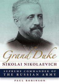 Title: Grand Duke Nikolai Nikolaevich: Supreme Commander of the Russian Army, Author: Paul Robinson