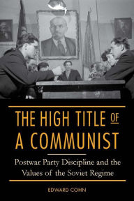 Title: The High Title of a Communist: Postwar Party Discipline and the Values of the Soviet Regime, Author: Edward Cohn
