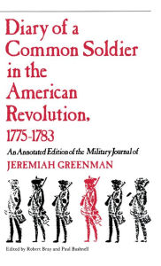 Title: Diary of a Common Soldier in the American Revolution, 1775-1783: An Annotated Edition of the Military Journal of Jeremiah Greenman / Edition 1, Author: Robert Bray