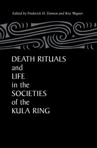 Title: Death Rituals and Life in the Societies of the Kula Ring, Author: Frederick Damon