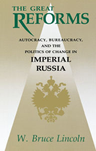 Title: The Great Reforms: Autocracy, Bureaucracy, and the Politics of Change in Imperial Russia / Edition 1, Author: W. Bruce Lincoln