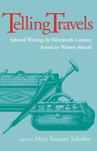 Title: Telling Travels: Selected Writings by Nineteenth-Century American Women Abroad / Edition 1, Author: Mary Suzanne Schriber