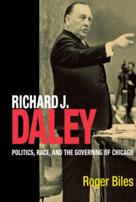 Title: Richard J. Daley: Politics, Race, and the Governing of Chicago / Edition 1, Author: Roger Biles