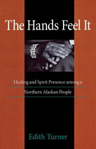 Title: Hands Feel It: Healing and Spirit Presence among a Northern Alaskan People / Edition 1, Author: Edith Turner