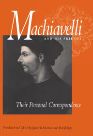 Title: Machiavelli and His Friends: Their Personal Correspondence, Author: Niccolo Machiavelli