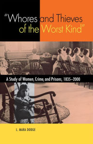 Title: Whores and Thieves of the Worst Kind: A Study of Women, Crime and Prisons 1835-2000, Author: L. Mara Dodge