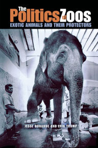 Title: The Politics of Zoos: Exotic Animals and Their Protectors, Author: Jesse Donahue