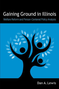 Title: Gaining Ground In Illinois: Welfare Reform And Person-Centered Policy Analysis, Author: Dan A. Lewis