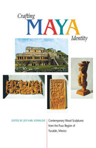 Title: Crafting Maya Identity: Contemporary Wood Sculptures From The Puuc Region Of Yucatan, Mexico, Author: Jeff Karl Kowalski