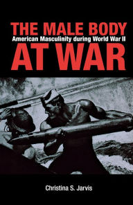 Title: The Male Body at War: American Masculinity during World War II, Author: Christina S. Jarvis