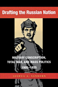 Title: Drafting The Russian Nation: Military Conscription, Total War, And Mass Politics, 1905-1925, Author: Joshua A. Sanborn