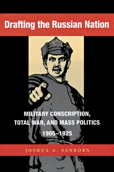 Drafting The Russian Nation: Military Conscription, Total War, And Mass Politics, 1905-1925