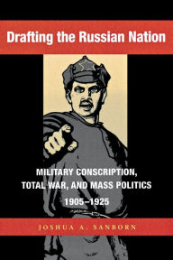 Title: Drafting the Russian Nation: Military Conscription, Total War, and Mass Politics, 1905-1925, Author: Joshua A. Sanborn