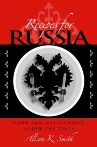 Title: Recipes for Russia: Food and Nationhood under the Tsars, Author: Alison K. Smith