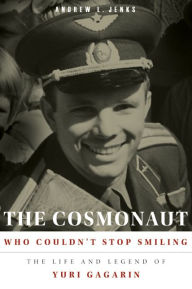 Title: The Cosmonaut Who Couldn't Stop Smiling : The Life and Legend of Yuri Gagarin, Author: Andrew L. Jenks