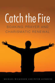 Title: Catch the Fire: Soaking Prayer and Charismatic Renewal, Author: Michael Wilkinson