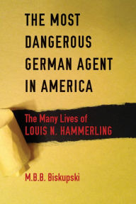 Title: The Most Dangerous German Agent in America: The Many Lives of Louis N. Hammerling, Author: Jacqui Walker