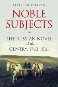 Title: Noble Subjects: The Russian Novel and the Gentry, 1762-1861, Author: Bella Grigoryan