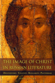 Title: The Image of Christ in Russian Literature: Dostoevsky, Tolstoy, Bulgakov, Pasternak, Author: John Givens