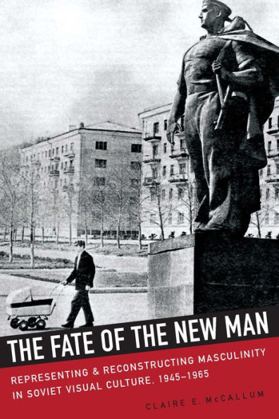 the Fate of New Man: Representing and Reconstructing Masculinity Soviet Visual Culture, 1945-1965