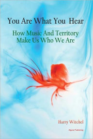 Title: You Are What You Hear: How Music and Territory Make Us Who We Are, Author: Harry Witchel