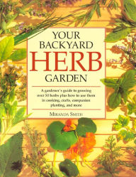 Title: Your Backyard Herb Garden: A Gardener's Guide to Growing Over 50 Herbs Plus How to Use Them in Cooking, Crafts, Companion Planting and More, Author: Miranda Smith