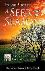 Title: Edgar Cayce a Seer Out of Season: The Life of History's Greatest Psychic, Author: Harmon Hartzell Bro