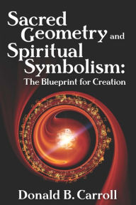 Title: Sacred Geometry and Spiritual Symbolism: The Blueprint for Creation, Author: Donald B. Carroll