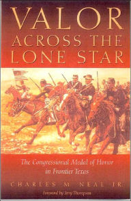 Title: Valor Across the Lone Star: The Congressional Medal of Honor in Frontier Texas, Author: Charles M. Neal Jr.