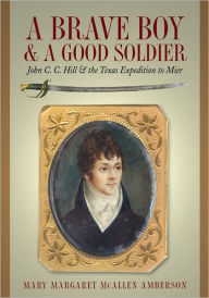 Title: A Brave Boy and a Good Soldier: John C. C. Hill and the Texas Expedition to Mier, Author: Mary Amberson