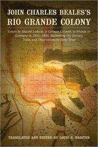 Title: John Charles Beales's Rio Grande Colony: Letters by Eduard Ludecus, a German Colonist, to Friends in Germany in 1833-1834, Recounting His Journey, Trials, and Observations in Early Texas, Author: Louis E. Brister