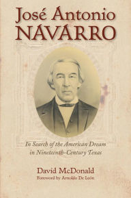 Title: José Antonio Navarro: In Search of the American Dream in Nineteenth-Century Texas, Author: David R. McDonald