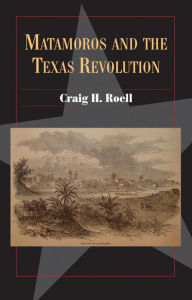 Title: Matamoros and the Texas Revolution, Author: Craig H. Roell