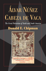 Title: Álvar Núñez Cabeza de Vaca: The 'Great Pedestrian' of North and South America, Author: Donald E Chipman Ph.D.