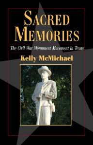 Title: Sacred Memories: The Civil War Monument Movement in Texas, Author: Kelly McMichael