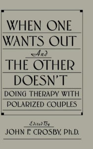 Title: When One Wants Out And The Other Doesn't: Doing Therapy With Polarized Couples / Edition 1, Author: John F. Crosby