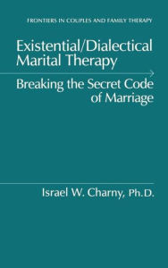 Title: Existential/Dialectical Marital Therapy: Breaking The Secret Code Of Marriage / Edition 1, Author: Israel W. Charny