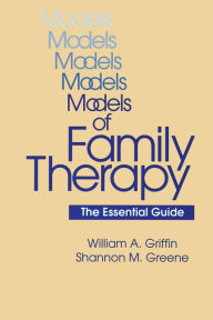 Title: Models Of Family Therapy: The Essential Guide / Edition 1, Author: William A. Griffin