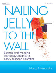 Title: Nailing Jelly to the Wall: Defining and Providing Technical Assistance in Early Childhood Education, Author: Nancy P Alexander