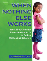 Title: When Nothing Else Works: What Early Childhood Professionals Can Do to Reduce Challenging Behaviors, Author: William DeMeo