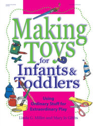 Title: Making Toys for Infants and Toddlers: Using Ordinary Stuff for Extraordinary Play, Author: Linda Miller PhD