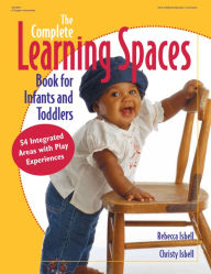 Title: The Complete Learning Spaces Book for Infants and Toddlers: 54 Integrated Areas with Play Experiences, Author: Rebecca Isbell PhD