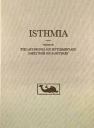 Title: The Isthmia: The Late Bronze Age Settlement and Early Iron Age Sanctuary, Author: Catherine A. Morgan