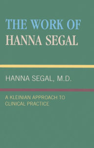Title: The Work of Hanna Segal: A Kleinian Approach to Clinical Practice / Edition 1, Author: Hanna Segal