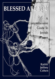 Title: Blessed Are You: A Comprehensive Guide to Jewish Prayer, Author: Jeffrey Cohen