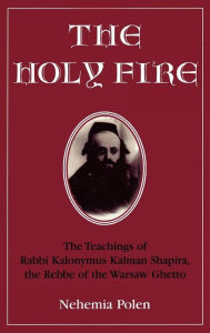 Title: The Holy Fire: The Teachings of Rabbi Kalonymus Kalman Shapira, the Rebbe of the Warsaw Ghetto, Author: Nehemia Polen