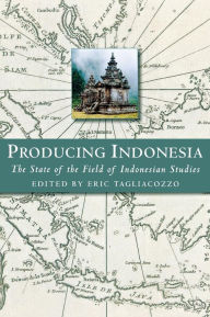 Title: Producing Indonesia: The State of the Field of Indonesian Studies, Author: Eric Tagliacozzo