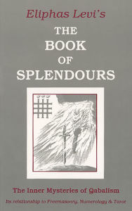 Title: Book of Splendours: The Inner Mysteries of Qabalism: Its Relationship to Freemasonry, Numerology and Tarot, Author: Eliphas Levi