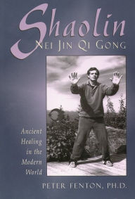 Title: Shaolin Nei Jin Qi Gong: Ancient Healing in the Modern World, Author: Peter Fenton PhD