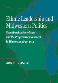 Title: Ethnic Leadership and Midwestern Politics: Scandinavian Americans and the Progressive Movement in Wisconsin, 1890-1914, Author: Jorn Brondal